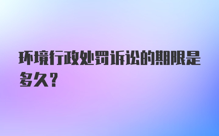 环境行政处罚诉讼的期限是多久？