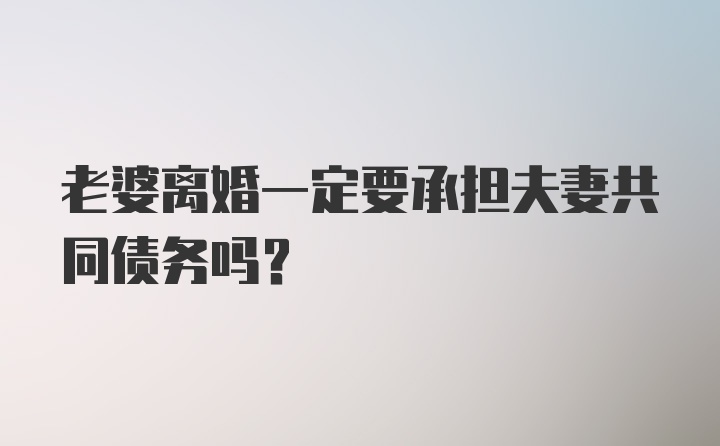 老婆离婚一定要承担夫妻共同债务吗？