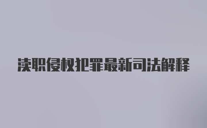 渎职侵权犯罪最新司法解释