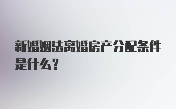 新婚姻法离婚房产分配条件是什么？