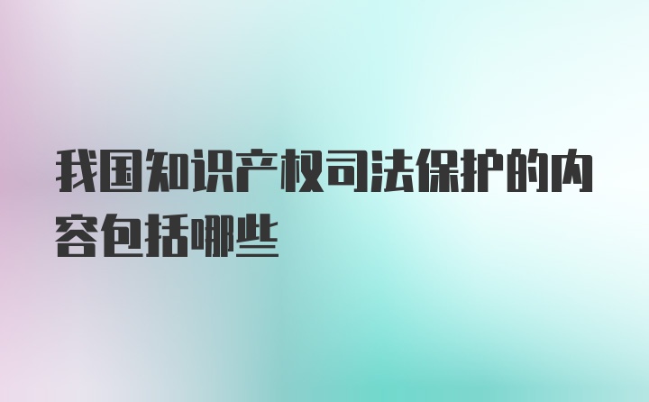 我国知识产权司法保护的内容包括哪些