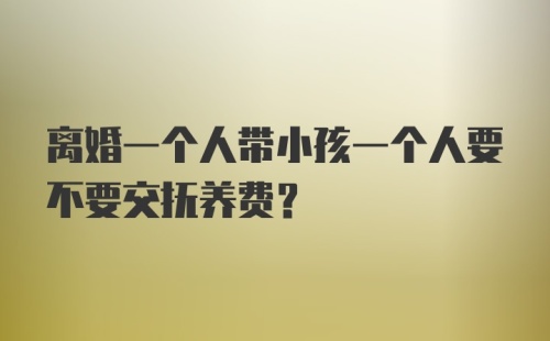 离婚一个人带小孩一个人要不要交抚养费?