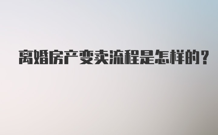 离婚房产变卖流程是怎样的？