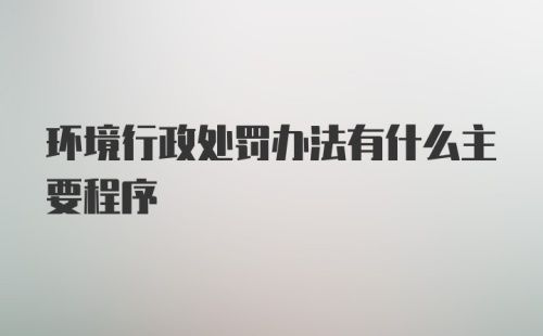 环境行政处罚办法有什么主要程序