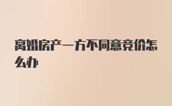 离婚房产一方不同意竞价怎么办