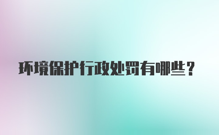 环境保护行政处罚有哪些？