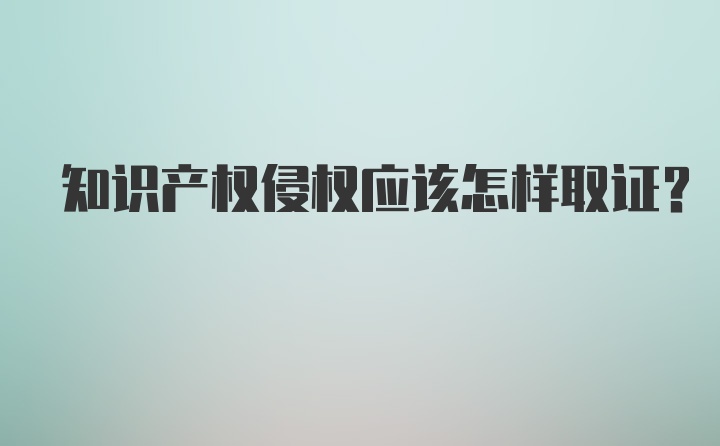 知识产权侵权应该怎样取证？