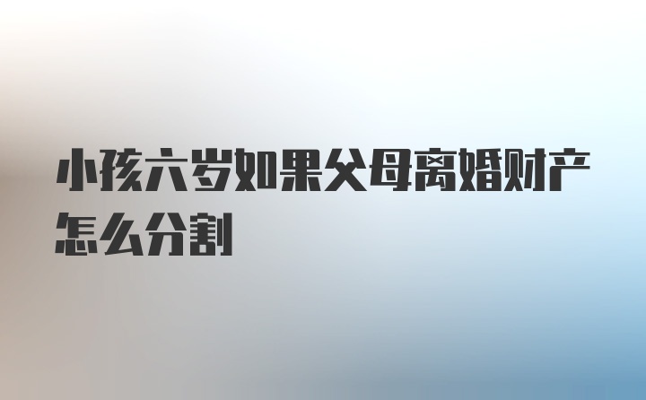 小孩六岁如果父母离婚财产怎么分割