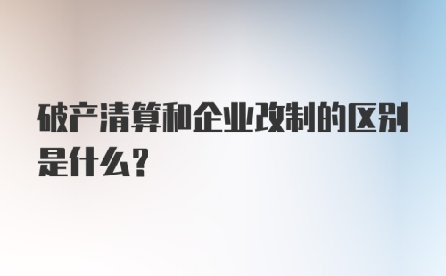 破产清算和企业改制的区别是什么？