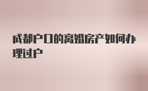 成都户口的离婚房产如何办理过户