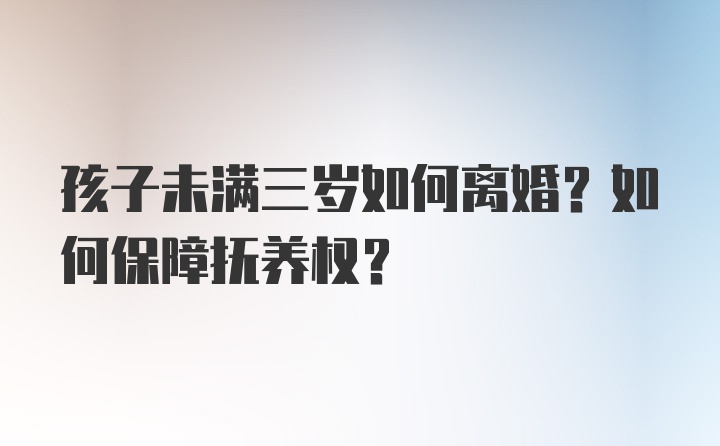 孩子未满三岁如何离婚？如何保障抚养权？