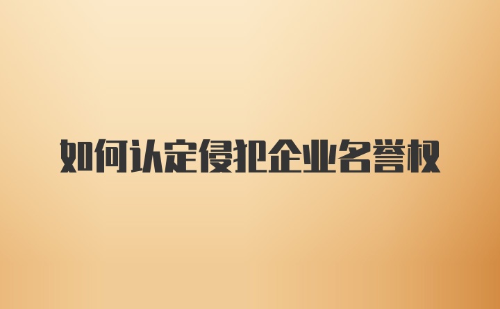 如何认定侵犯企业名誉权