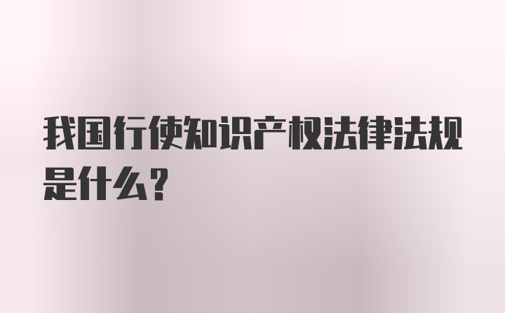 我国行使知识产权法律法规是什么？