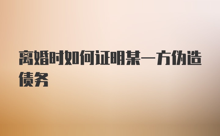 离婚时如何证明某一方伪造债务