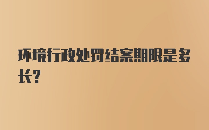 环境行政处罚结案期限是多长？