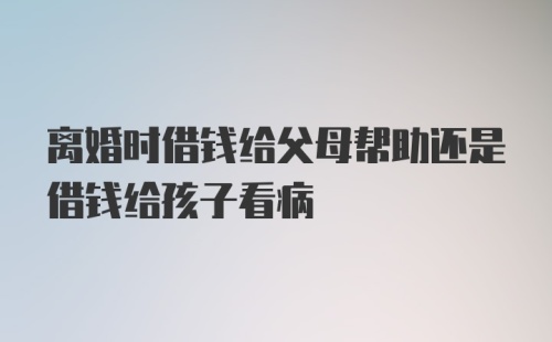 离婚时借钱给父母帮助还是借钱给孩子看病