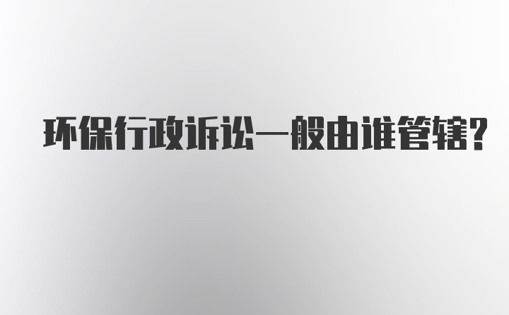 环保行政诉讼一般由谁管辖？