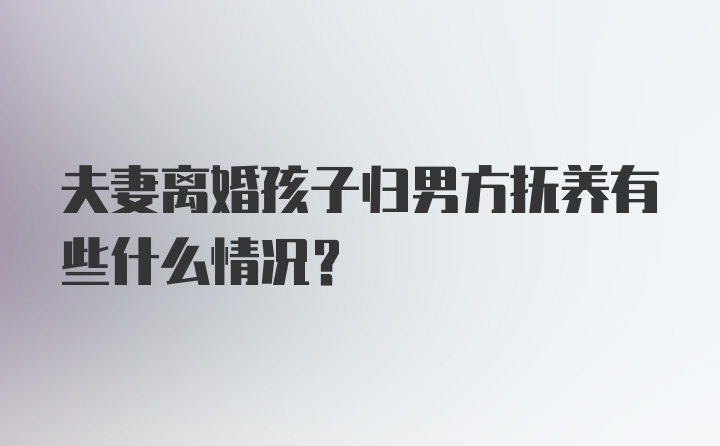 夫妻离婚孩子归男方抚养有些什么情况？