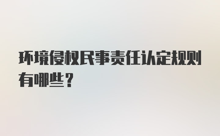 环境侵权民事责任认定规则有哪些？