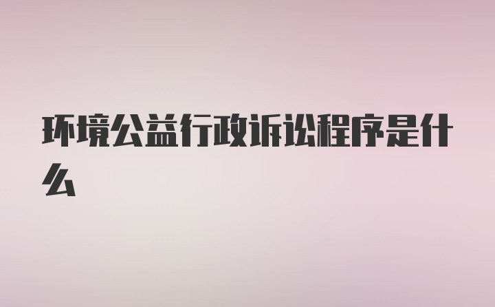 环境公益行政诉讼程序是什么