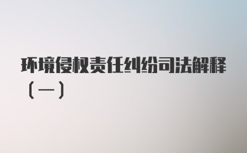 环境侵权责任纠纷司法解释（一）