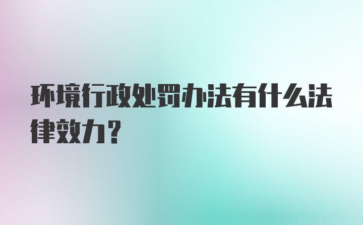 环境行政处罚办法有什么法律效力?