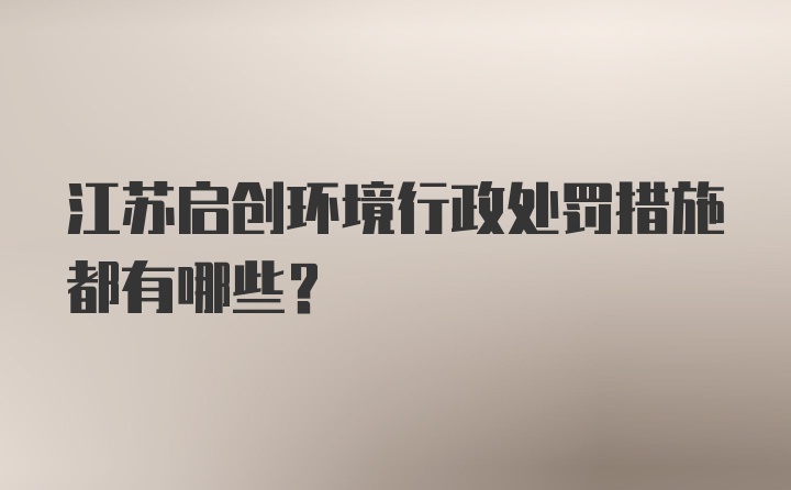 江苏启创环境行政处罚措施都有哪些？