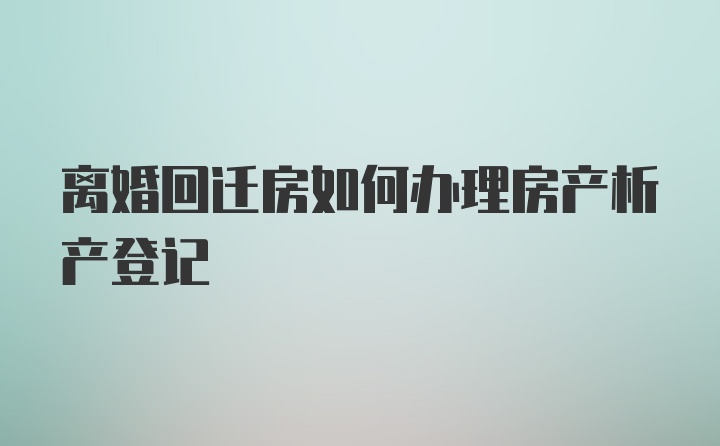 离婚回迁房如何办理房产析产登记