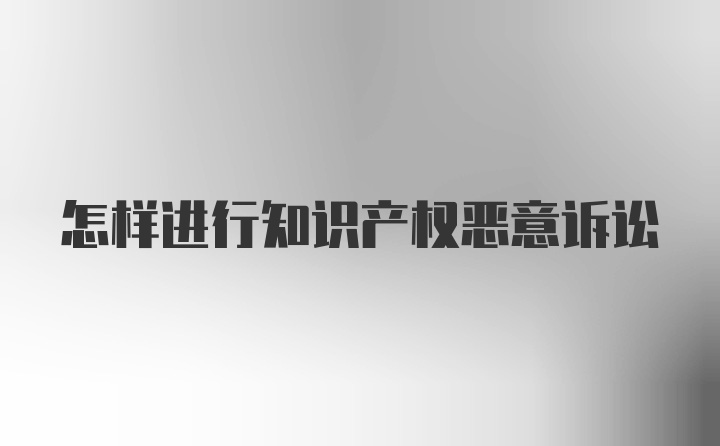 怎样进行知识产权恶意诉讼