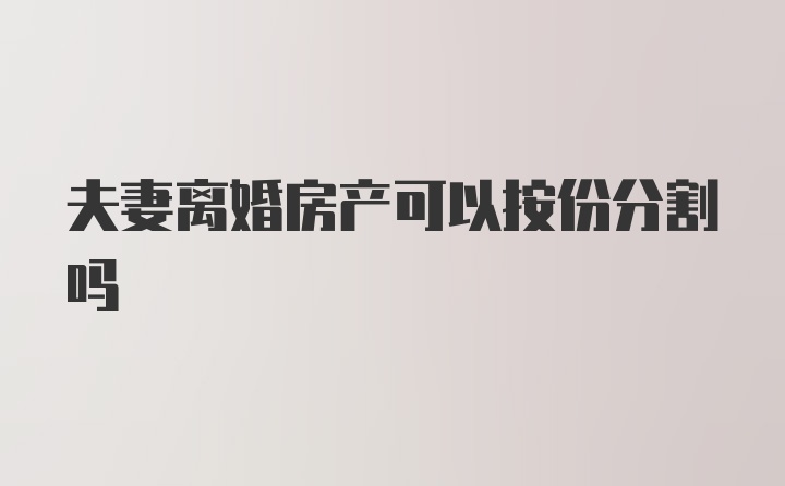 夫妻离婚房产可以按份分割吗