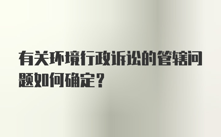 有关环境行政诉讼的管辖问题如何确定?