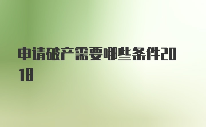 申请破产需要哪些条件2018