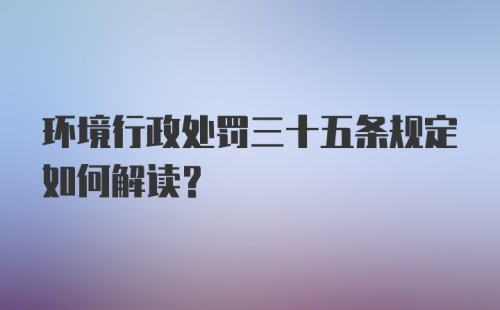 环境行政处罚三十五条规定如何解读？