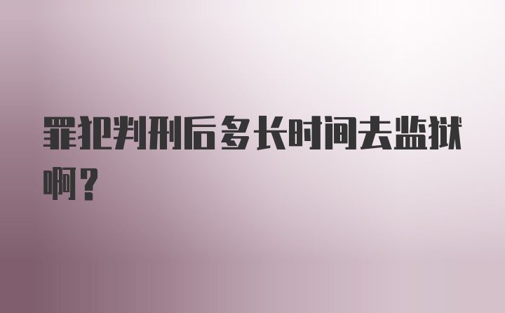 罪犯判刑后多长时间去监狱啊？