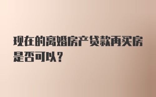 现在的离婚房产贷款再买房是否可以？