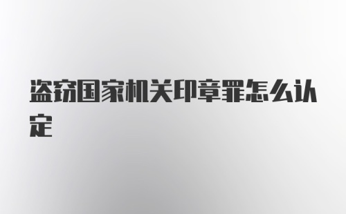 盗窃国家机关印章罪怎么认定