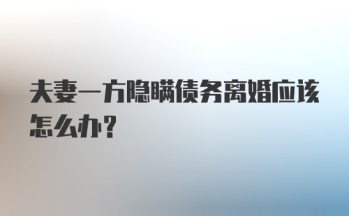 夫妻一方隐瞒债务离婚应该怎么办？