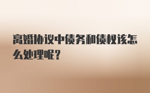 离婚协议中债务和债权该怎么处理呢？