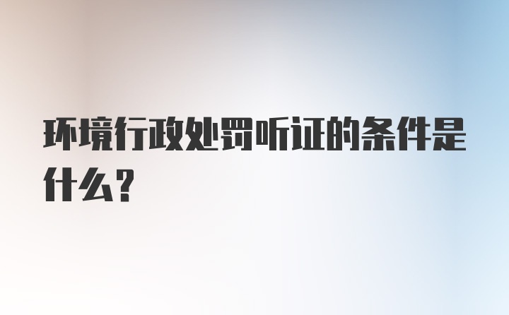 环境行政处罚听证的条件是什么？