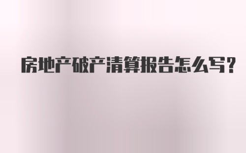 房地产破产清算报告怎么写?