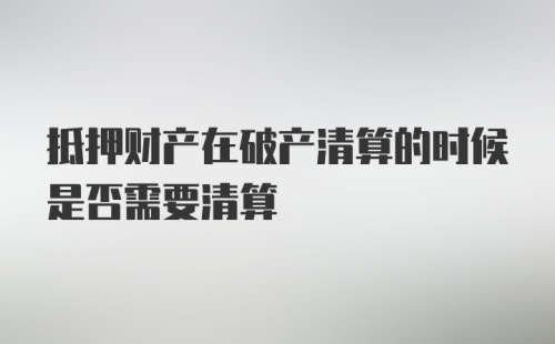 抵押财产在破产清算的时候是否需要清算