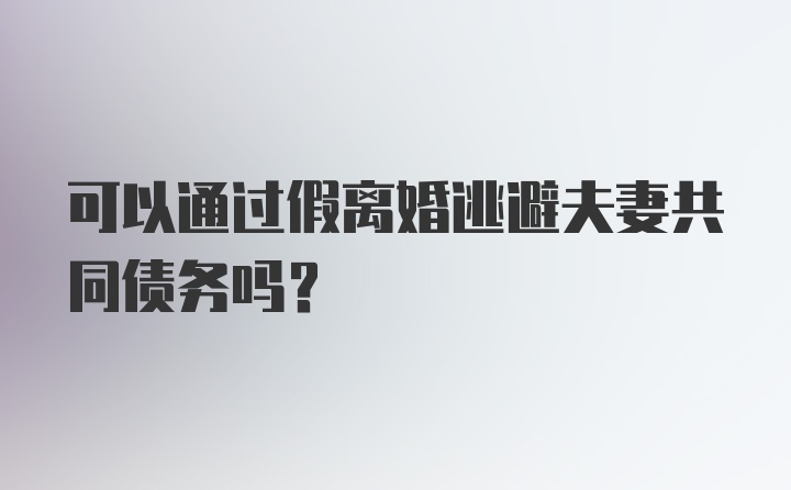 可以通过假离婚逃避夫妻共同债务吗？