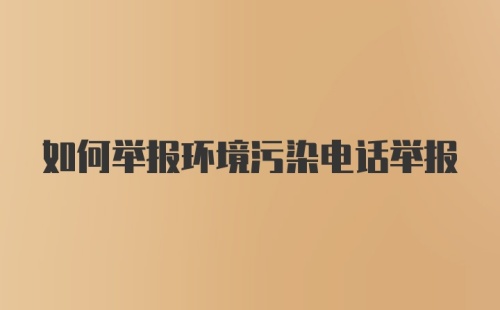 如何举报环境污染电话举报