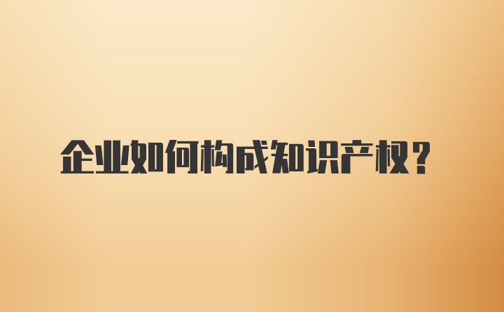 企业如何构成知识产权？