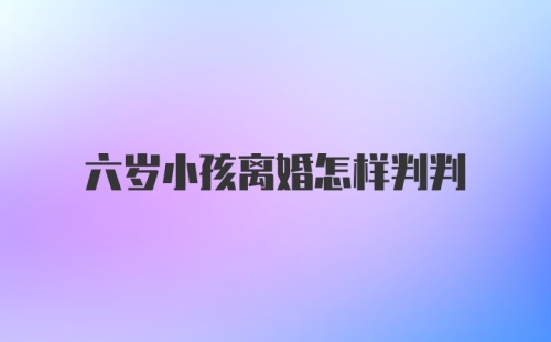 六岁小孩离婚怎样判判