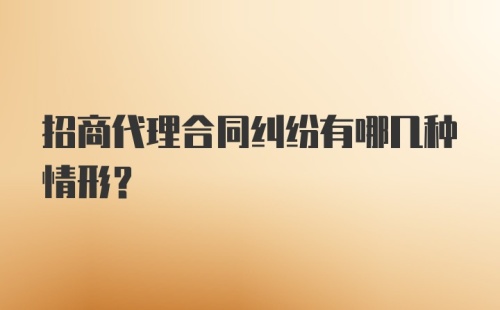 招商代理合同纠纷有哪几种情形?