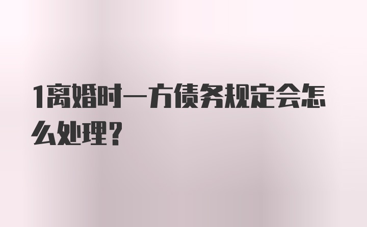 1离婚时一方债务规定会怎么处理？