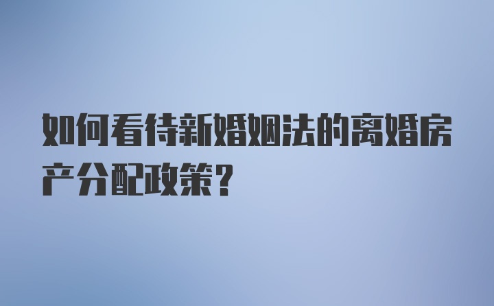 如何看待新婚姻法的离婚房产分配政策？