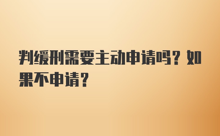 判缓刑需要主动申请吗？如果不申请？