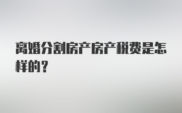 离婚分割房产房产税费是怎样的？